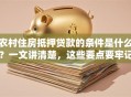 农村住房抵押贷款的条件是什么？一文讲清楚，这些要点要牢记