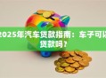 2025年汽车贷款指南：车子可以贷款吗？