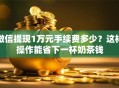 微信提现1万元手续费多少？这样操作能省下一杯奶茶钱