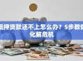 抵押贷款还不上怎么办？5步教你化解危机