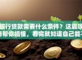 银行贷款需要什么条件？这篇攻略帮你搞懂，看完就知道自己能不能贷了