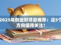 2025年创业好项目推荐：这5个方向值得关注！