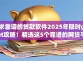 求靠谱的贷款软件2025年限时get攻略!精选这5个靠谱的网贷平台可以借款 求靠谱的贷款软件2025年限时get攻略!精选这5个靠谱的网贷平台可以借款