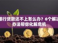 银行贷款还不上怎么办？6个解决办法帮你化解危机