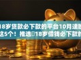 18岁贷款必下款的平台10月速瞧这5个！推选​18岁借钱必下款的口子