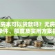没有房本可以贷款吗？无房本贷款条件、额度及实用方案指南