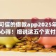 安全可信的借款app2025年借款实战心得！细说这五个支付宝550芝麻分借钱