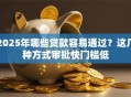 2025年哪些贷款容易通过？这几种方式审批快门槛低
