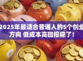 2025年最适合普通人的5个创业方向 低成本高回报稳了！