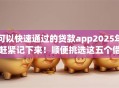 可以快速通过的贷款app2025年赶紧记下来！顺便挑选这五个借款软件可以快速通过