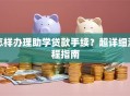 怎样办理助学贷款手续？超详细流程指南