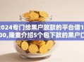2024专门给黑户放款的平台借1500,隆重介绍5个包下款的黑户口子