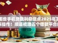 哪些手机贷款利息低点2025年实际操作！顺道梳理五个借款平台的网贷利息低点