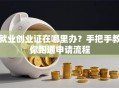 就业创业证在哪里办？手把手教你跑通申请流程