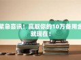 紧急喜讯！赢取你的10万备用金就现在！