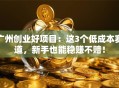 广州创业好项目：这3个低成本赛道，新手也能稳赚不赔！