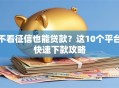 不看征信也能贷款？这10个平台快速下款攻略