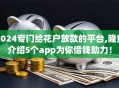 2024专门给花户放款的平台,隆重介绍5个app为你借钱助力！