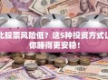 比股票风险低？这5种投资方式让你睡得更安稳！