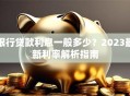 银行贷款利息一般多少？2023最新利率解析指南