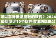 可以拿身份证贷款的软件？2026最新测评10个软件借钱利息低又安全