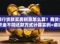 银行贷款买房利息怎么算？商贷公积金不同还款方式计算实例+避坑指南
