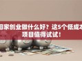 回家创业做什么好？这5个低成本项目值得试试！