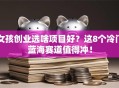 女孩创业选啥项目好？这8个冷门蓝海赛道值得冲！