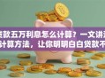 贷款五万利息怎么计算？一文讲清计算方法，让你明明白白贷款不踩坑