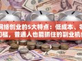 网络创业的5大特点：低成本、零门槛，普通人也能抓住的副业机会！
