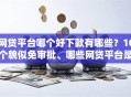 网贷平台哪个好下款有哪些？10个貌似免审批、哪些网贷平台是正规的合集