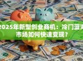 2025年新型创业商机：冷门蓝海市场如何快速变现？