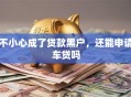 不小心成了贷款黑户，还能申请车贷吗