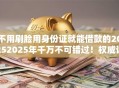 不用刷脸用身份证就能借款的20252025年千万不可错过！权威讲述五个身份证就能贷款的2025软件