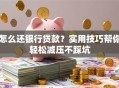 怎么还银行贷款？实用技巧帮你轻松减压不踩坑