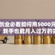 小本创业必看如何用5000元启动项目？新手也能月入过万的实战指南