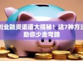 创业融资渠道大揭秘！这7种方法助你少走弯路