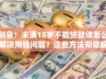 别急！未满18岁不能贷款该怎么解决用钱问题？这些方法帮你解决