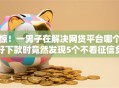 惊！一男子在解决网贷平台哪个好下款时竟然发现5个不看征信负债的网贷百分百下款软件，事后分享了出来
