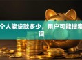 个人能贷款多少，用户可能搜索词