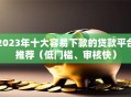 2023年十大容易下款的贷款平台推荐（低门槛、审核快）