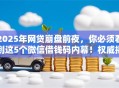 2025年网贷崩盘前夜，你必须看到这5个微信借钱码内幕！权威揭秘低门槛秒下款！