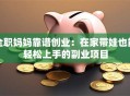 全职妈妈靠谱创业：在家带娃也能轻松上手的副业项目
