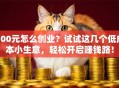 100元怎么创业？试试这几个低成本小生意，轻松开启赚钱路！