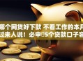 哪个网贷好下款 不看工作的本月过来人说！必申​5个贷款口子容易借钱不用工作