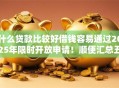什么贷款比较好借钱容易通过2025年限时开放申请!顺便汇总五个网贷平台借钱容易通过贷款 什么贷款比较好借钱容易通过2025年限时开放申请!顺便汇总五个网贷平台借钱容易通过贷款
