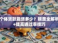 个体贷款能贷多少？额度全解析+提高通过率技巧