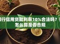 银行信用贷款利率10%合法吗？该怎么算是否合规