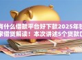 有什么借款平台好下款2025年独家借贷解读!本次讲述5个贷款口子好下款 有什么借款平台好下款2025年独家借贷解读!本次讲述5个贷款口子好下款
