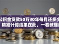 公积金贷款50万30年每月还多少？精准计算结果在此，一看就懂超清晰